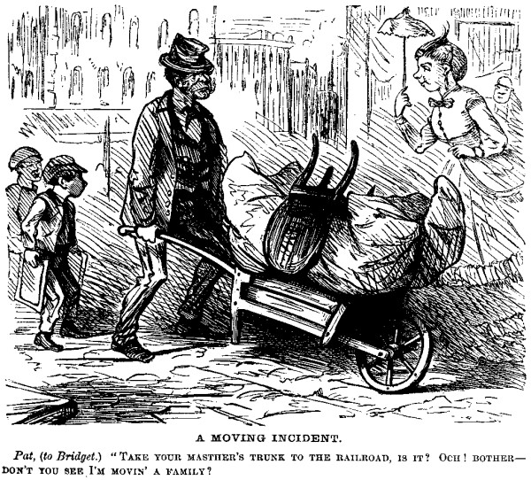 [Illustration: A MOVING INCIDENT.
      <i>Pat, (to Bridget.)</i> "TAKE YOUR MASTHER'S TRUNK TO THE
RAILROAD, IS IT?
OCH! BOTHER—DON'T YOU SEE I'M MOVIN' A FAMILY?"]